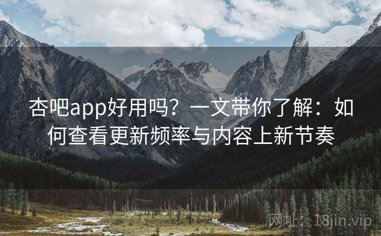 杏吧app好用吗？一文带你了解：如何查看更新频率与内容上新节奏