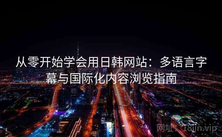 从零开始学会用日韩网站：多语言字幕与国际化内容浏览指南