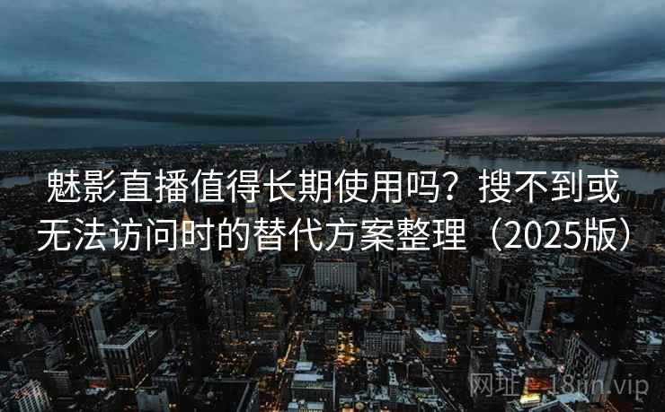 魅影直播值得长期使用吗？搜不到或无法访问时的替代方案整理（2025版）
