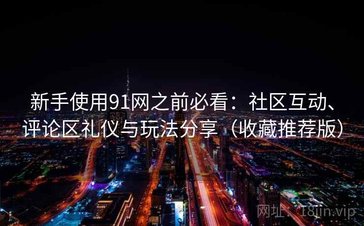 新手使用91网之前必看：社区互动、评论区礼仪与玩法分享（收藏推荐版）