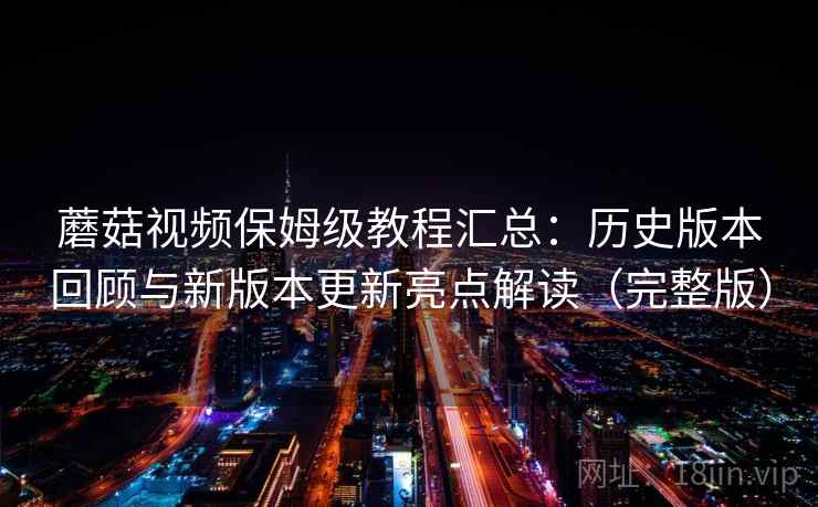 蘑菇视频保姆级教程汇总：历史版本回顾与新版本更新亮点解读（完整版）