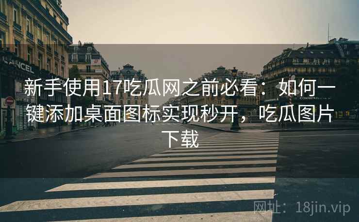 新手使用17吃瓜网之前必看：如何一键添加桌面图标实现秒开，吃瓜图片下载