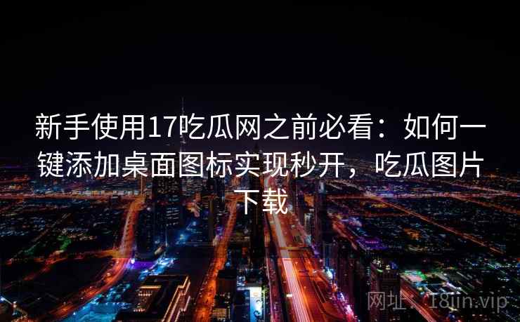 新手使用17吃瓜网之前必看：如何一键添加桌面图标实现秒开，吃瓜图片下载