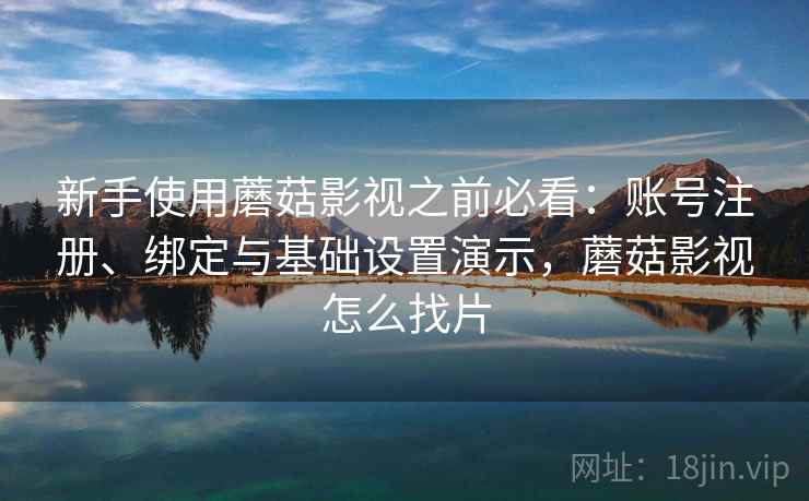 新手使用蘑菇影视之前必看：账号注册、绑定与基础设置演示，蘑菇影视怎么找片