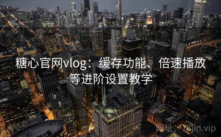 糖心官网vlog：缓存功能、倍速播放等进阶设置教学
