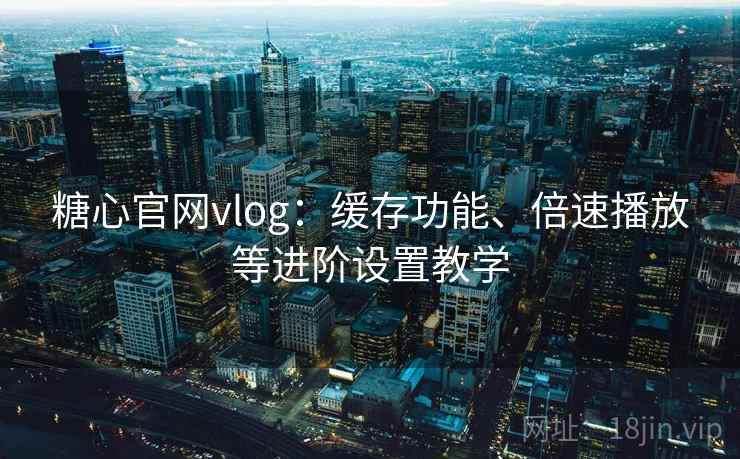 糖心官网vlog：缓存功能、倍速播放等进阶设置教学