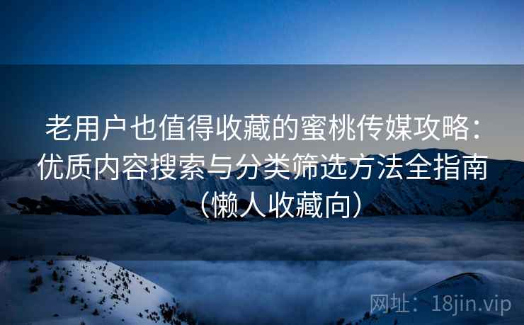 老用户也值得收藏的蜜桃传媒攻略：优质内容搜索与分类筛选方法全指南（懒人收藏向）