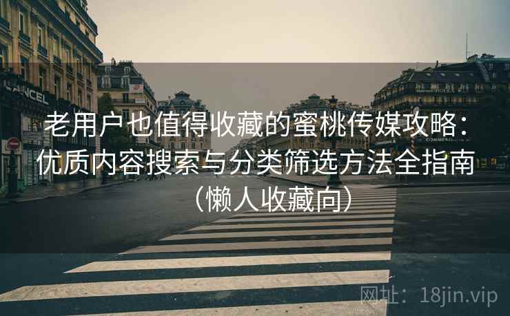 老用户也值得收藏的蜜桃传媒攻略：优质内容搜索与分类筛选方法全指南（懒人收藏向）