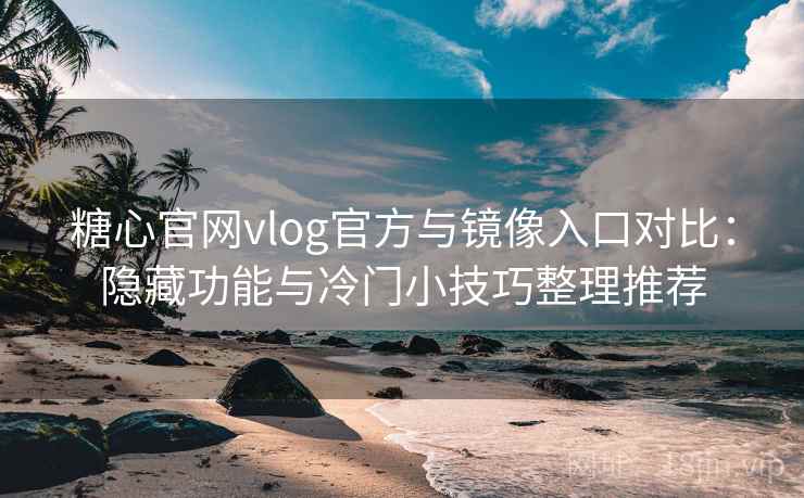 糖心官网vlog官方与镜像入口对比：隐藏功能与冷门小技巧整理推荐