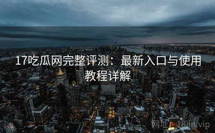 17吃瓜网完整评测：最新入口与使用教程详解