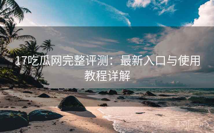 17吃瓜网完整评测：最新入口与使用教程详解
