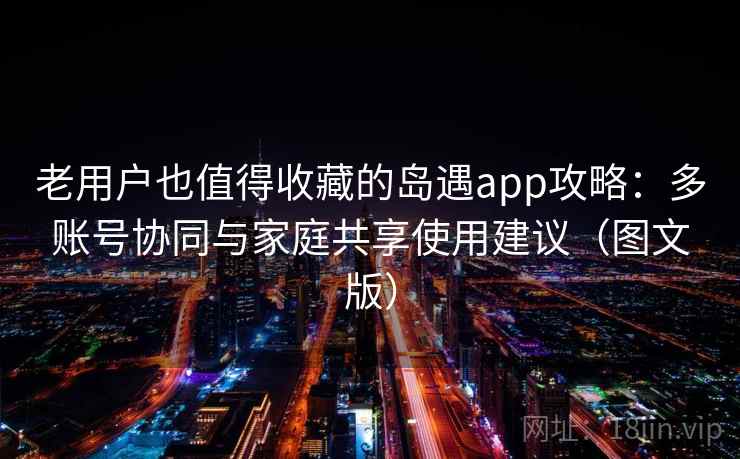 老用户也值得收藏的岛遇app攻略：多账号协同与家庭共享使用建议（图文版）