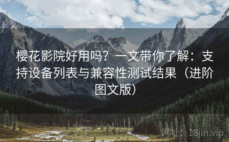 樱花影院好用吗？一文带你了解：支持设备列表与兼容性测试结果（进阶图文版）