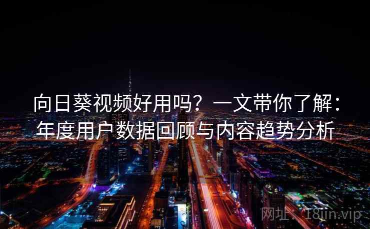 向日葵视频好用吗？一文带你了解：年度用户数据回顾与内容趋势分析