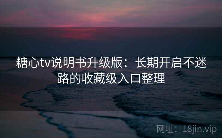 糖心tv说明书升级版：长期开启不迷路的收藏级入口整理