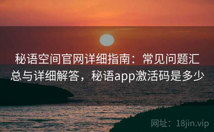秘语空间官网详细指南：常见问题汇总与详细解答，秘语app激活码是多少
