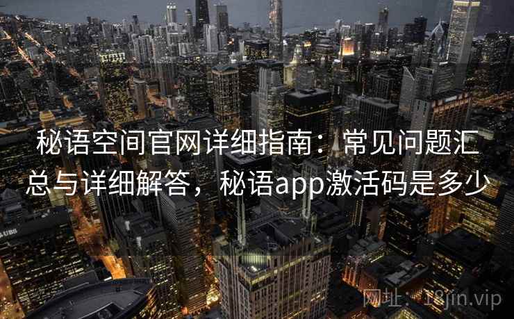 秘语空间官网详细指南：常见问题汇总与详细解答，秘语app激活码是多少