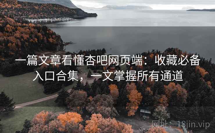 一篇文章看懂杏吧网页端：收藏必备入口合集，一文掌握所有通道