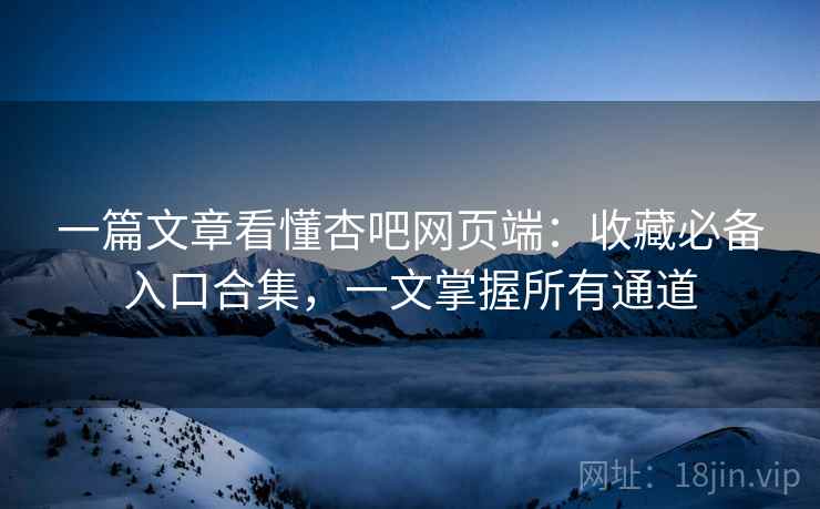 一篇文章看懂杏吧网页端：收藏必备入口合集，一文掌握所有通道