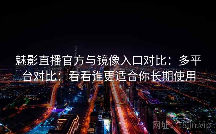 魅影直播官方与镜像入口对比：多平台对比：看看谁更适合你长期使用