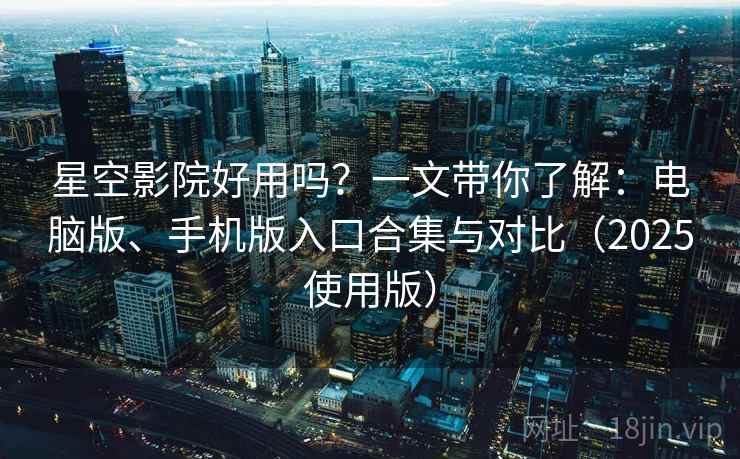 星空影院好用吗？一文带你了解：电脑版、手机版入口合集与对比（2025使用版）