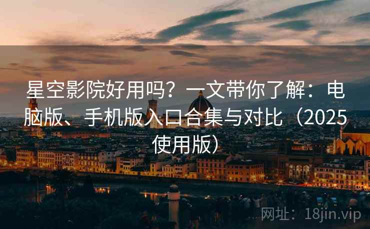 星空影院好用吗？一文带你了解：电脑版、手机版入口合集与对比（2025使用版）
