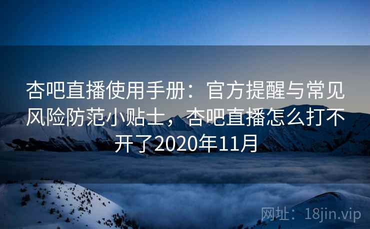 杏吧直播使用手册：官方提醒与常见风险防范小贴士，杏吧直播怎么打不开了2020年11月