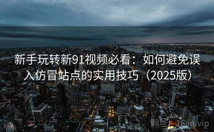 新手玩转新91视频必看：如何避免误入仿冒站点的实用技巧（2025版）