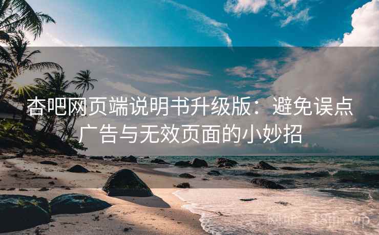 杏吧网页端说明书升级版：避免误点广告与无效页面的小妙招