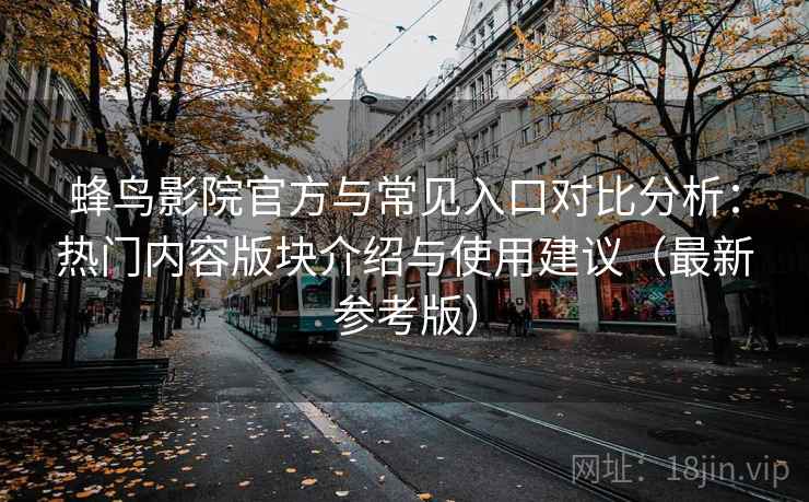 蜂鸟影院官方与常见入口对比分析：热门内容版块介绍与使用建议（最新参考版）