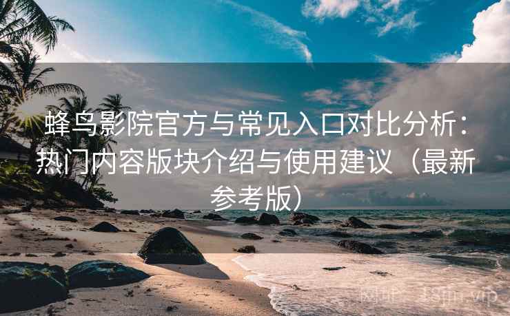 蜂鸟影院官方与常见入口对比分析：热门内容版块介绍与使用建议（最新参考版）
