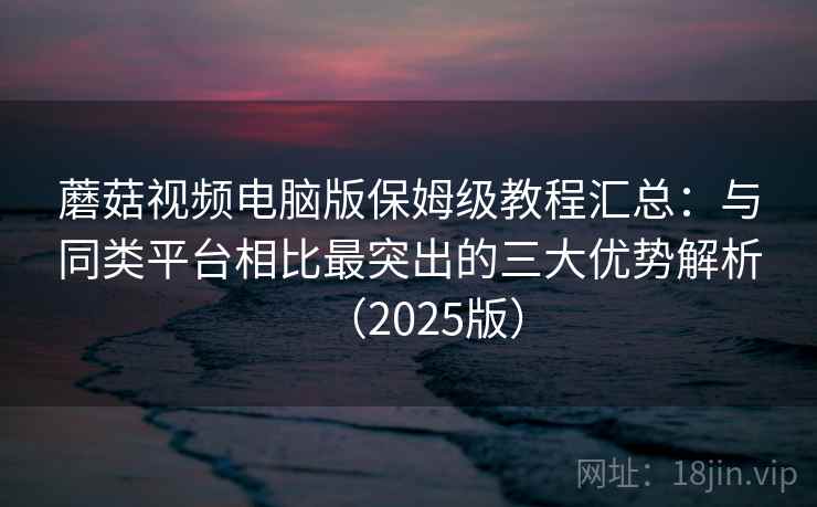 蘑菇视频电脑版保姆级教程汇总：与同类平台相比最突出的三大优势解析（2025版）