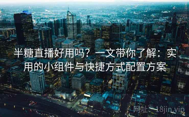 半糖直播好用吗？一文带你了解：实用的小组件与快捷方式配置方案