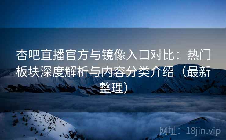 杏吧直播官方与镜像入口对比：热门板块深度解析与内容分类介绍（最新整理）