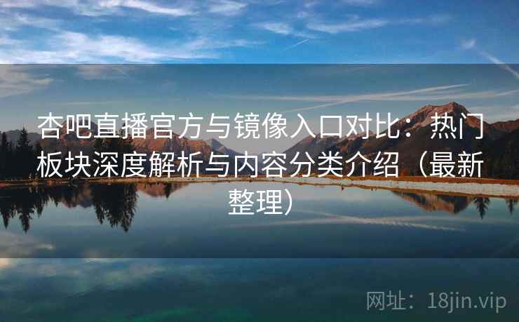 杏吧直播官方与镜像入口对比：热门板块深度解析与内容分类介绍（最新整理）