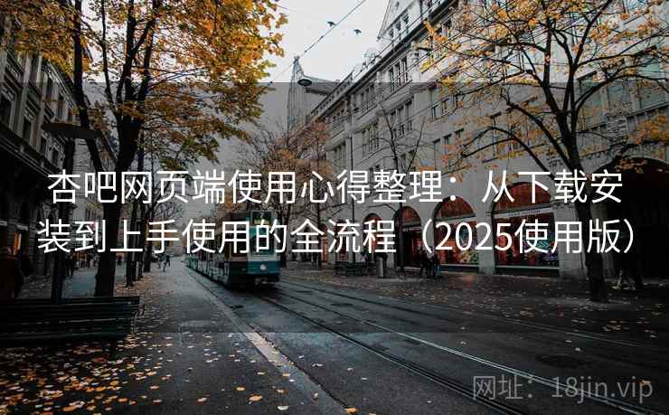 杏吧网页端使用心得整理：从下载安装到上手使用的全流程（2025使用版）