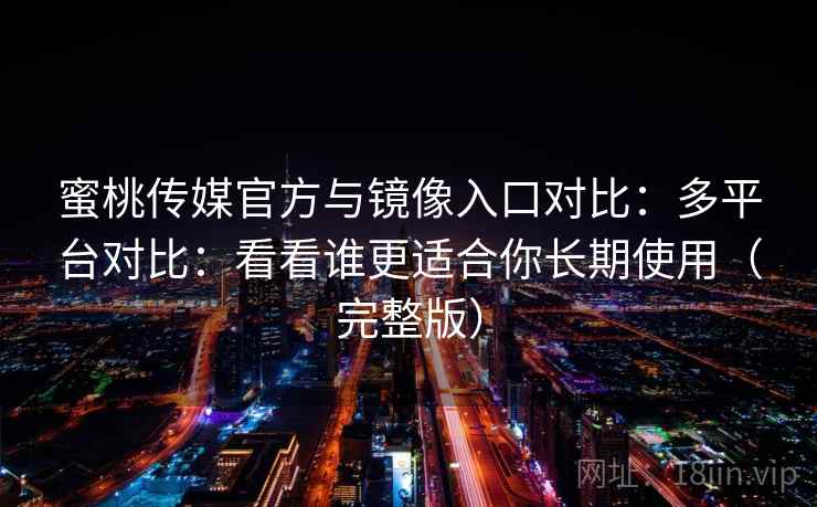 蜜桃传媒官方与镜像入口对比：多平台对比：看看谁更适合你长期使用（完整版）
