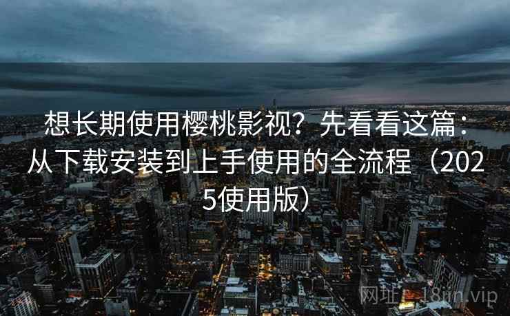 想长期使用樱桃影视？先看看这篇：从下载安装到上手使用的全流程（2025使用版）