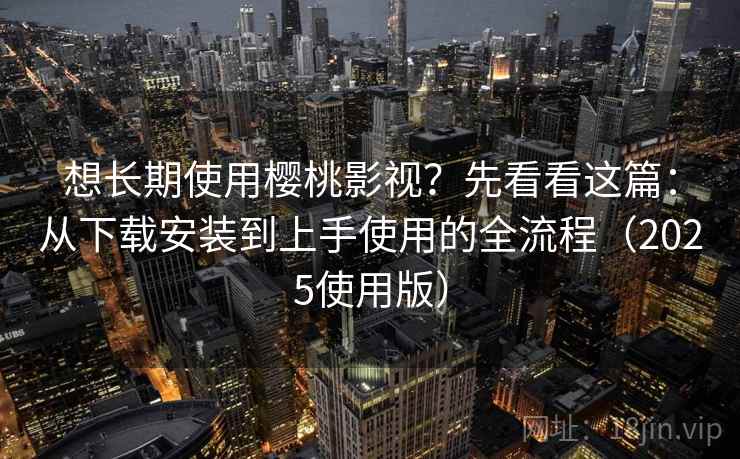 想长期使用樱桃影视？先看看这篇：从下载安装到上手使用的全流程（2025使用版）