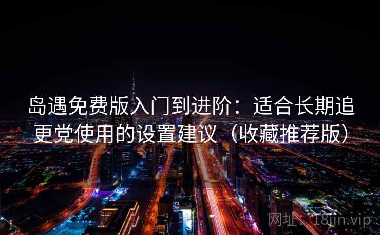 岛遇免费版入门到进阶：适合长期追更党使用的设置建议（收藏推荐版）