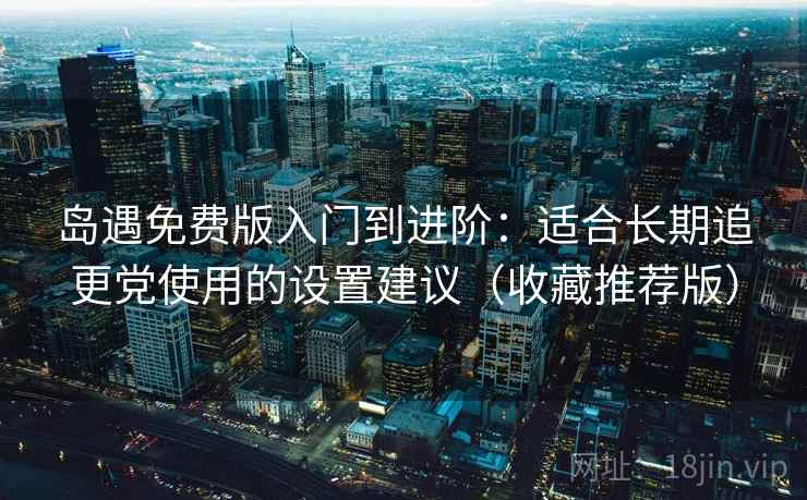 岛遇免费版入门到进阶：适合长期追更党使用的设置建议（收藏推荐版）