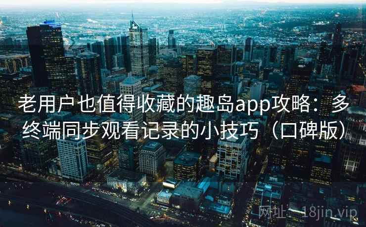 老用户也值得收藏的趣岛app攻略：多终端同步观看记录的小技巧（口碑版）