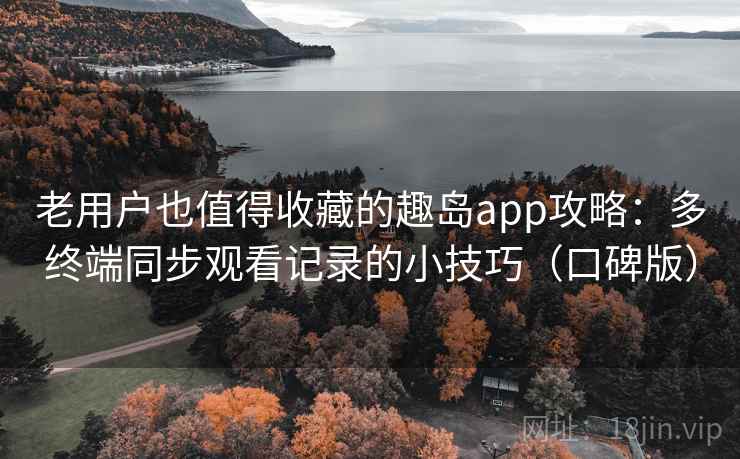 老用户也值得收藏的趣岛app攻略:多终端同步观看记录的小技巧(口碑版) 老用户也值得收藏的趣岛app攻略:多终端同步观看记录的小技巧(口碑版)