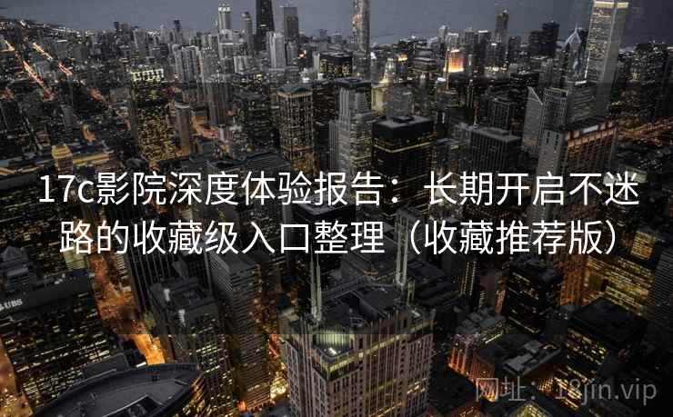 17c影院深度体验报告:长期开启不迷路的收藏级入口整理(收藏推荐版) 17c影院深度体验报告:长期开启不迷路的收藏级入口整理(收藏推荐版)