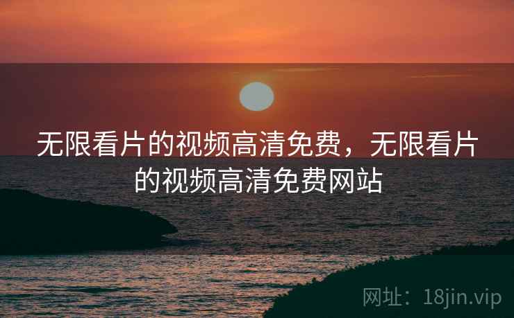 无限看片的视频高清免费，无限看片的视频高清免费网站
