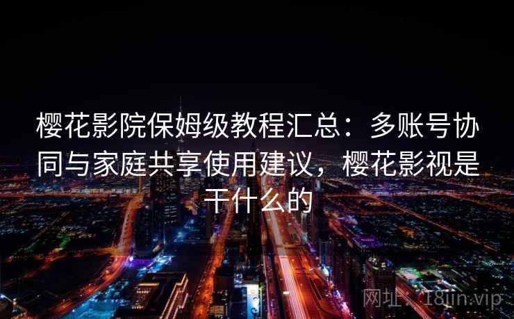 樱花影院保姆级教程汇总:多账号协同与家庭共享使用建议,樱花影视是干什么的 樱花影院保姆级教程汇总:多账号协同与家庭共享使用建议,樱花影视是干什么的