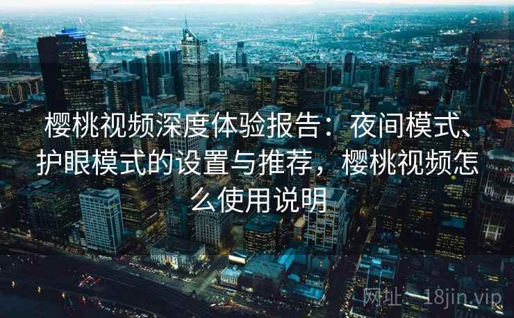 樱桃视频深度体验报告:夜间模式、护眼模式的设置与推荐,樱桃视频怎么使用说明 樱桃视频深度体验报告:夜间模式、护眼模式的设置与推荐,樱桃视频怎么使用说明