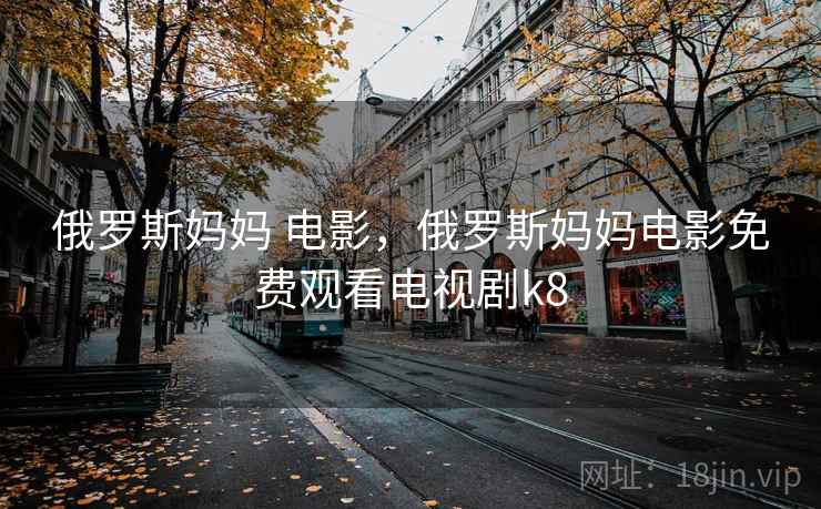 俄罗斯妈妈 电影,俄罗斯妈妈电影免费观看电视剧k8 俄罗斯妈妈 电影,俄罗斯妈妈电影免费观看电视剧k8