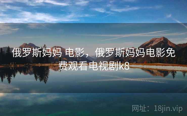 俄罗斯妈妈 电影,俄罗斯妈妈电影免费观看电视剧k8 俄罗斯妈妈 电影,俄罗斯妈妈电影免费观看电视剧k8