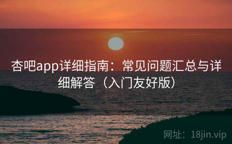 杏吧app详细指南:常见问题汇总与详细解答(入门友好版) 杏吧app详细指南:常见问题汇总与详细解答(入门友好版)